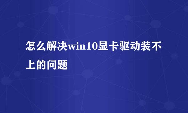怎么解决win10显卡驱动装不上的问题