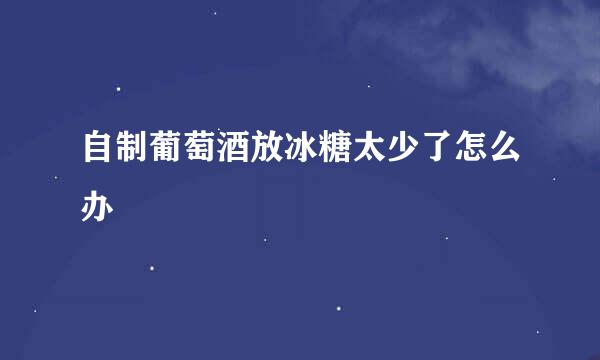 自制葡萄酒放冰糖太少了怎么办