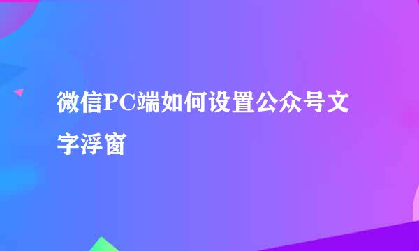 微信PC端如何设置公众号文字浮窗
