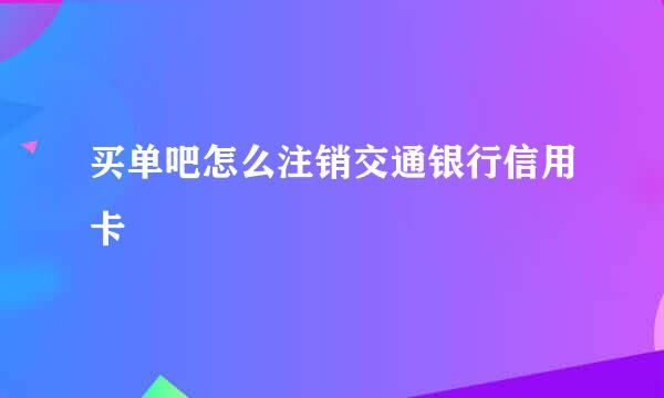 买单吧怎么注销交通银行信用卡