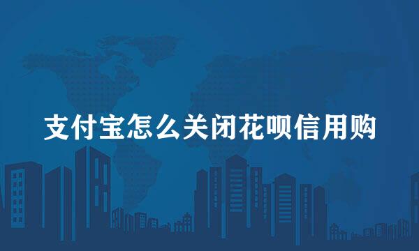 支付宝怎么关闭花呗信用购