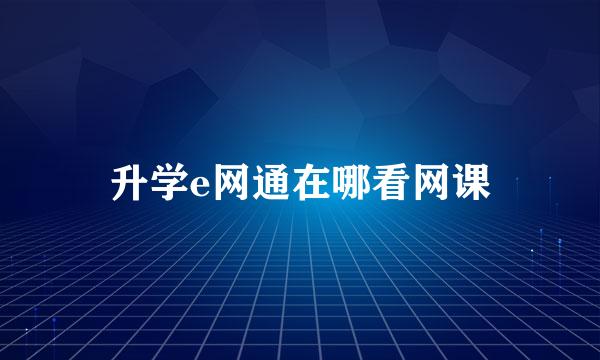 升学e网通在哪看网课