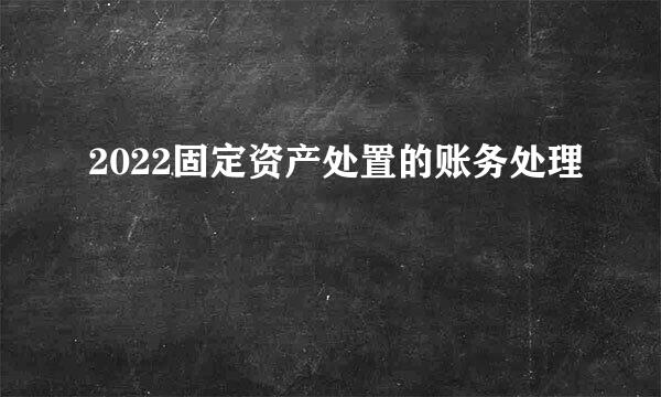 2022固定资产处置的账务处理