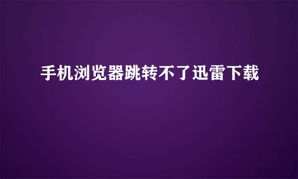 手机浏览器跳转不了迅雷下载