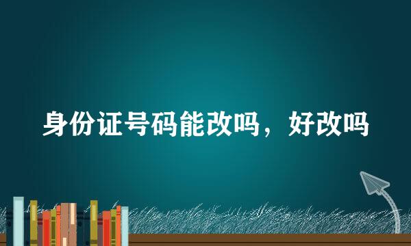身份证号码能改吗，好改吗