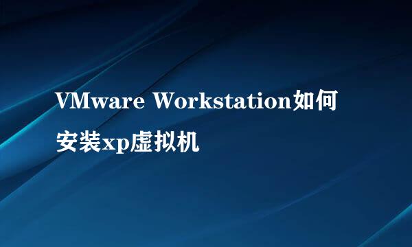 VMware Workstation如何安装xp虚拟机