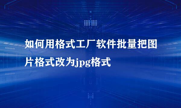 如何用格式工厂软件批量把图片格式改为jpg格式