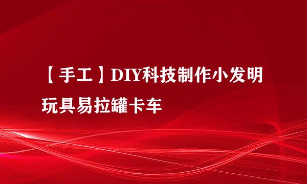 【手工】DIY科技制作小发明玩具易拉罐卡车
