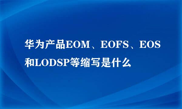 华为产品EOM、EOFS、EOS和LODSP等缩写是什么