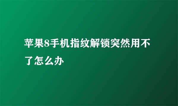 苹果8手机指纹解锁突然用不了怎么办
