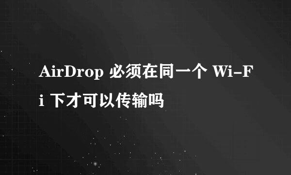 AirDrop 必须在同一个 Wi-Fi 下才可以传输吗