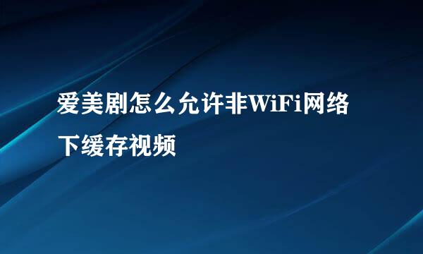 爱美剧怎么允许非WiFi网络下缓存视频