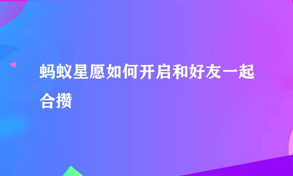 蚂蚁星愿如何开启和好友一起合攒