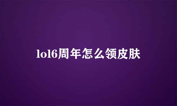 lol6周年怎么领皮肤