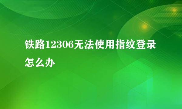 铁路12306无法使用指纹登录怎么办