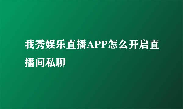 我秀娱乐直播APP怎么开启直播间私聊