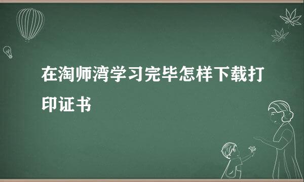 在淘师湾学习完毕怎样下载打印证书