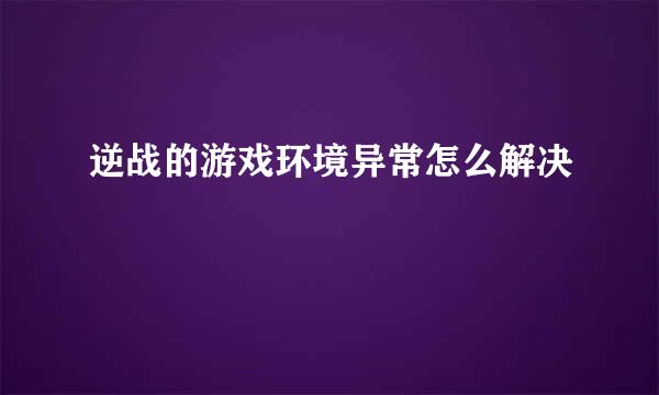 逆战的游戏环境异常怎么解决