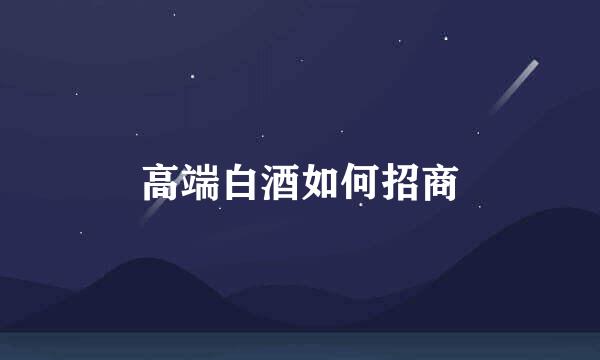 高端白酒如何招商