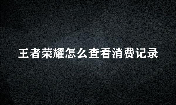 王者荣耀怎么查看消费记录