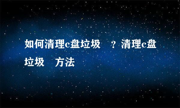 如何清理c盘垃圾﻿？清理c盘垃圾﻿方法
