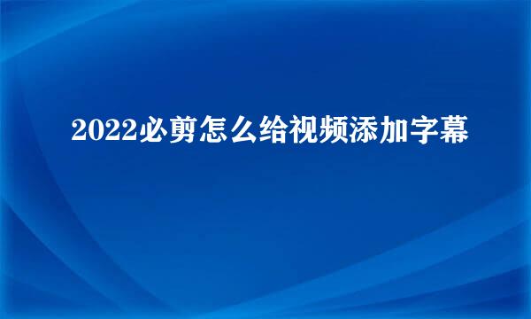 2022必剪怎么给视频添加字幕