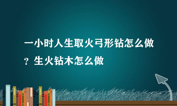 一小时人生取火弓形钻怎么做？生火钻木怎么做