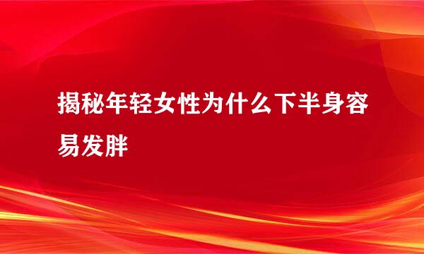 揭秘年轻女性为什么下半身容易发胖