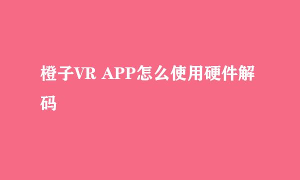 橙子VR APP怎么使用硬件解码