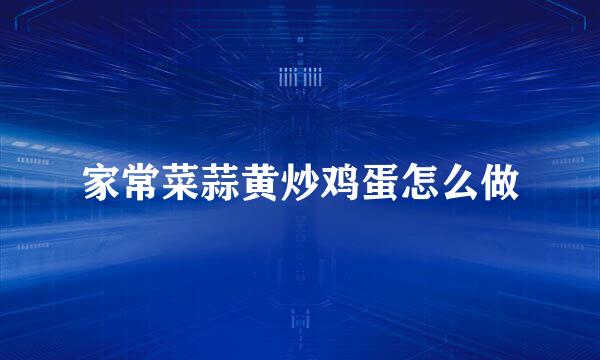 家常菜蒜黄炒鸡蛋怎么做
