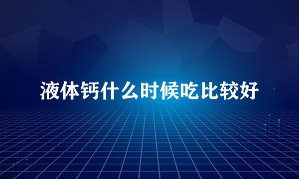 液体钙什么时候吃比较好