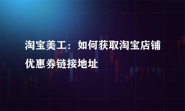 淘宝美工：如何获取淘宝店铺优惠券链接地址