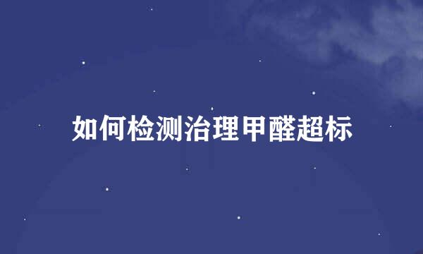 如何检测治理甲醛超标