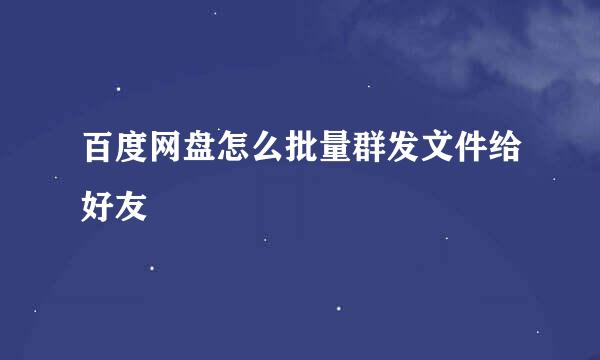 百度网盘怎么批量群发文件给好友