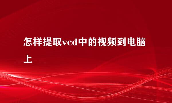 怎样提取vcd中的视频到电脑上