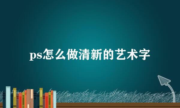 ps怎么做清新的艺术字