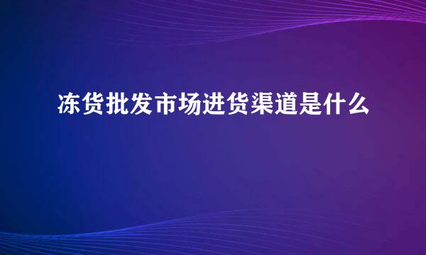 冻货批发市场进货渠道是什么