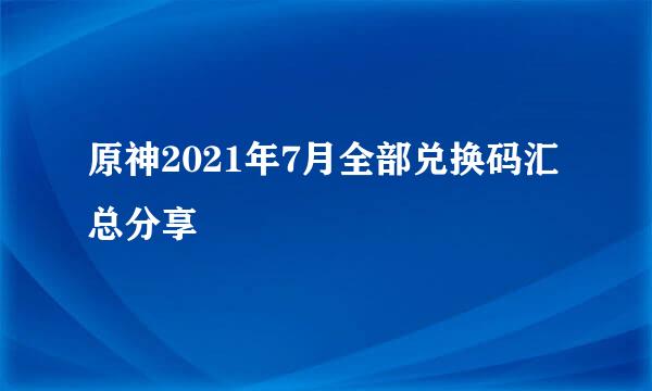 原神2021年7月全部兑换码汇总分享