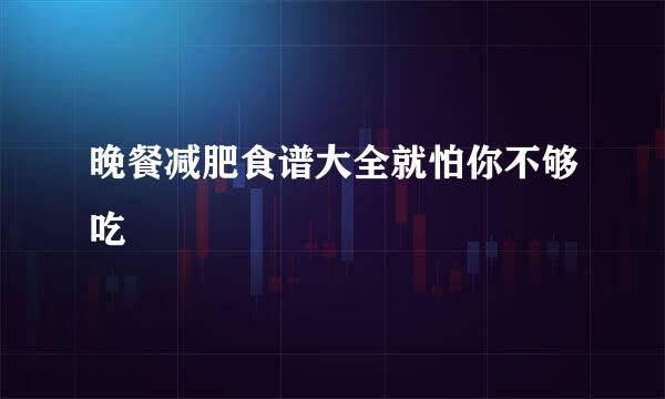 晚餐减肥食谱大全就怕你不够吃