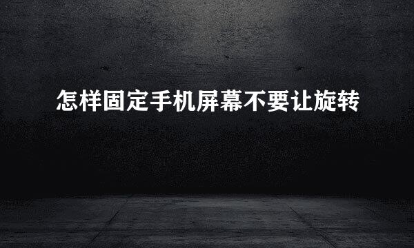怎样固定手机屏幕不要让旋转