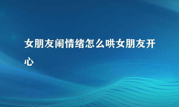 女朋友闹情绪怎么哄女朋友开心