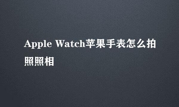 Apple Watch苹果手表怎么拍照照相