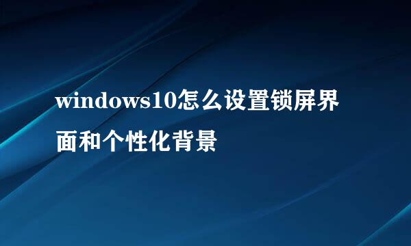 windows10怎么设置锁屏界面和个性化背景