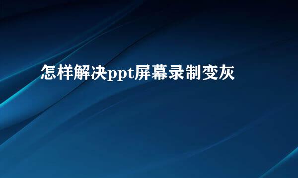 怎样解决ppt屏幕录制变灰