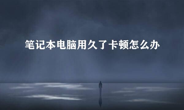 笔记本电脑用久了卡顿怎么办