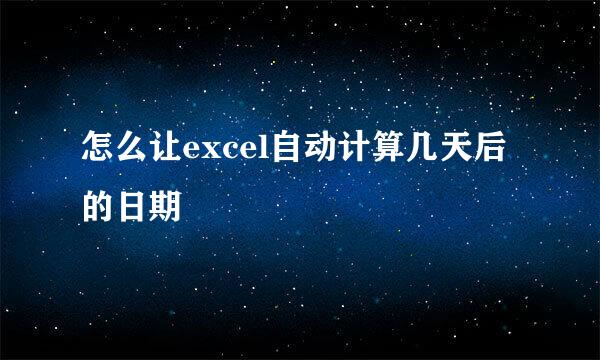 怎么让excel自动计算几天后的日期