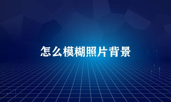 怎么模糊照片背景
