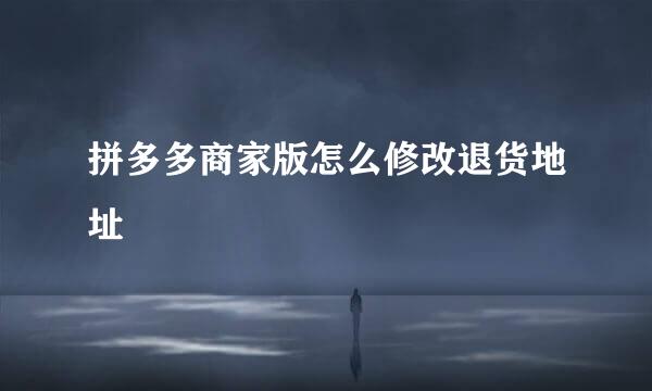 拼多多商家版怎么修改退货地址