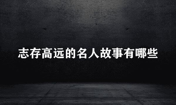 志存高远的名人故事有哪些