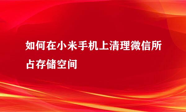 如何在小米手机上清理微信所占存储空间